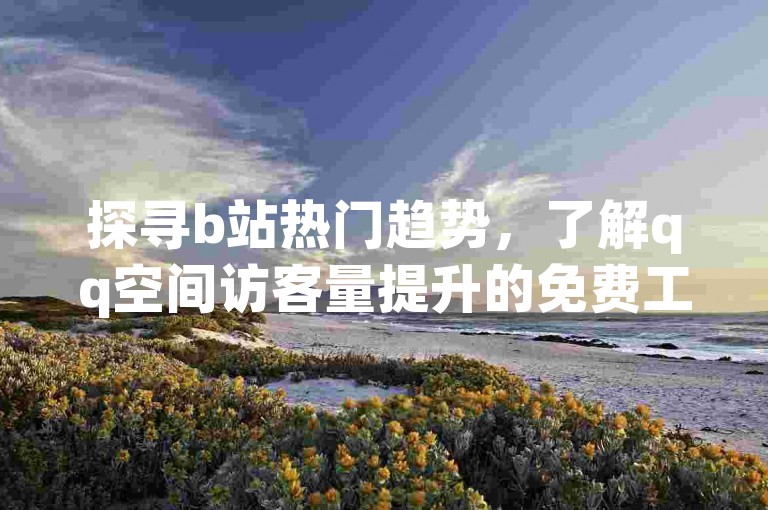 探寻b站热门趋势，了解qq空间访客量提升的免费工具。