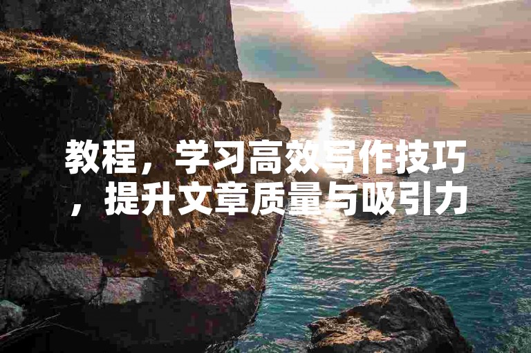 教程，学习高效写作技巧，提升文章质量与吸引力。