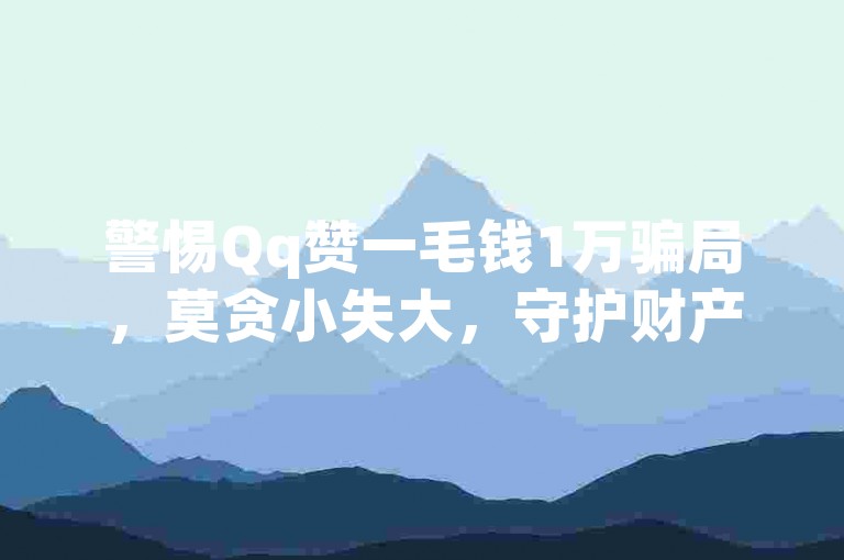 警惕Qq赞一毛钱1万骗局，莫贪小失大，守护财产安全。
