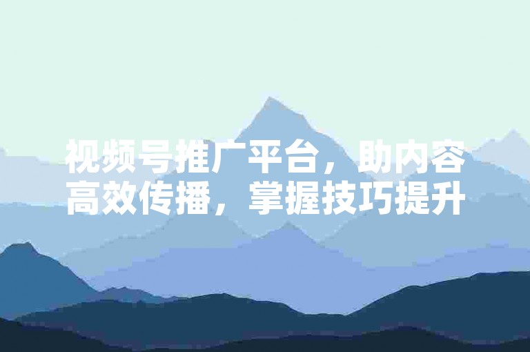 视频号推广平台，助内容高效传播，掌握技巧提升曝光度。