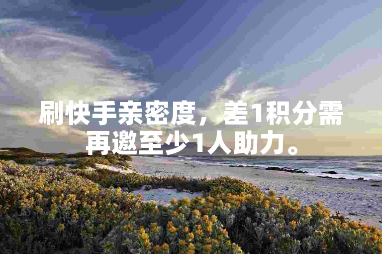 刷快手亲密度，差1积分需再邀至少1人助力。