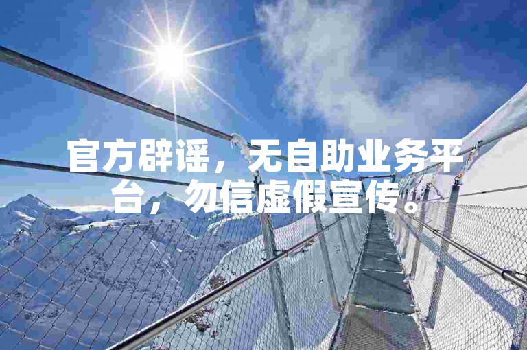 官方辟谣，无自助业务平台，勿信虚假宣传。