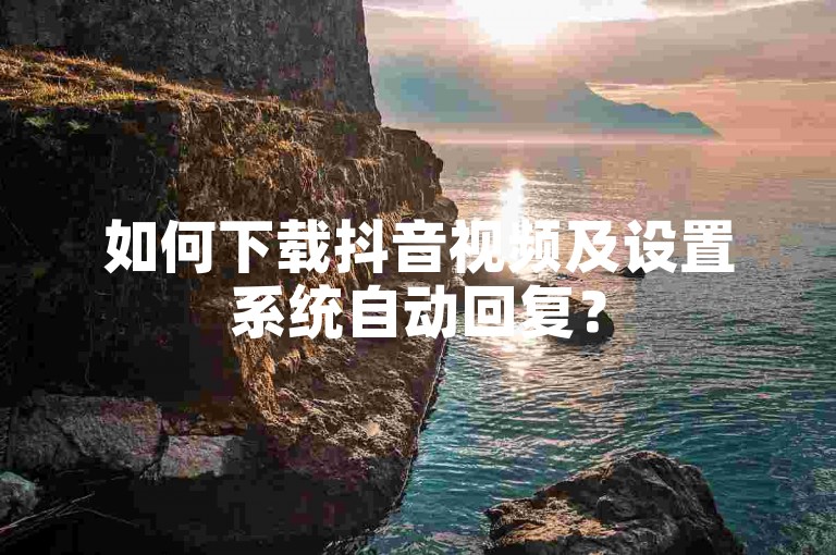 如何下载抖音视频及设置系统自动回复？