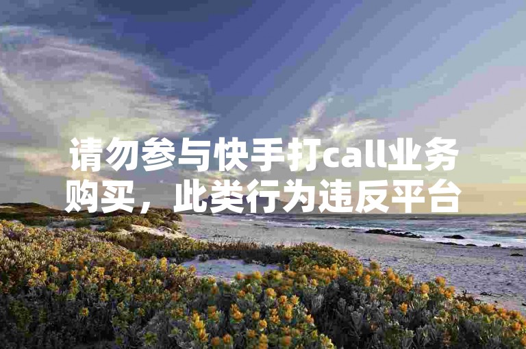 请勿参与快手打call业务购买，此类行为违反平台规定。
