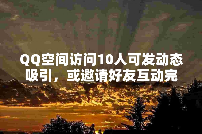 QQ空间访问10人可发动态吸引，或邀请好友互动完成。