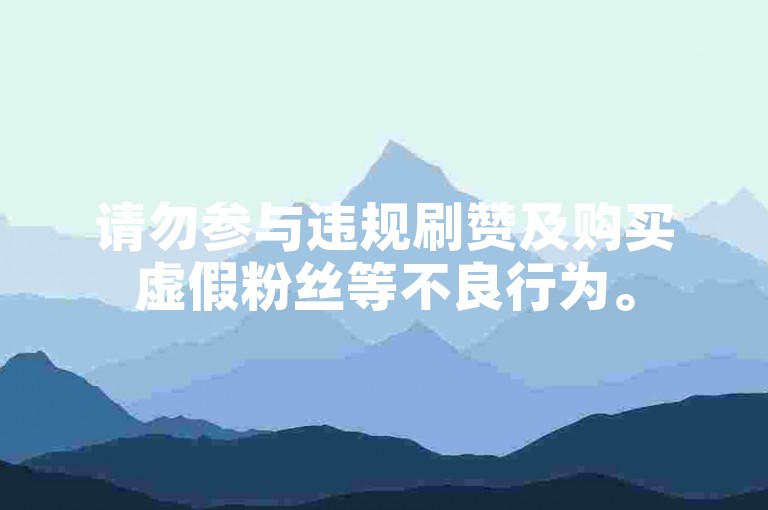 请勿参与违规刷赞及购买虚假粉丝等不良行为。