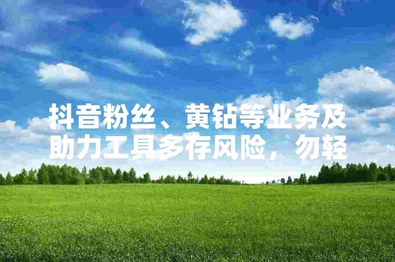 抖音粉丝、黄钻等业务及助力工具多存风险，勿轻信违规操作。