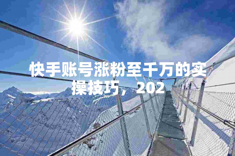 快手账号涨粉至千万的实操技巧，2025年必备运营策略详解！