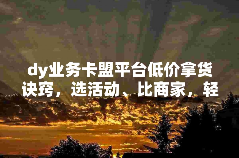 dy业务卡盟平台低价拿货诀窍，选活动、比商家，轻松省成本！