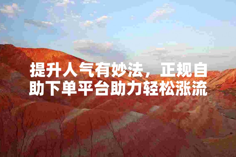 提升人气有妙法，正规自助下单平台助力轻松涨流量。