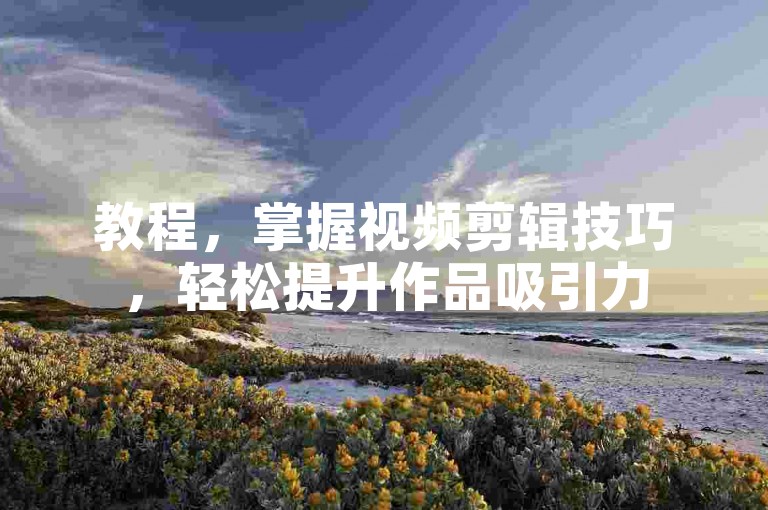 教程，掌握视频剪辑技巧，轻松提升作品吸引力