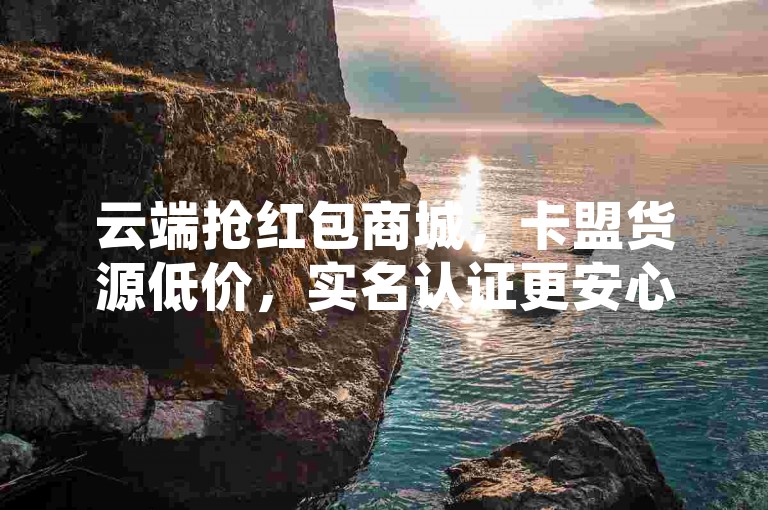 云端抢红包商城，卡盟货源低价，实名认证更安心。
