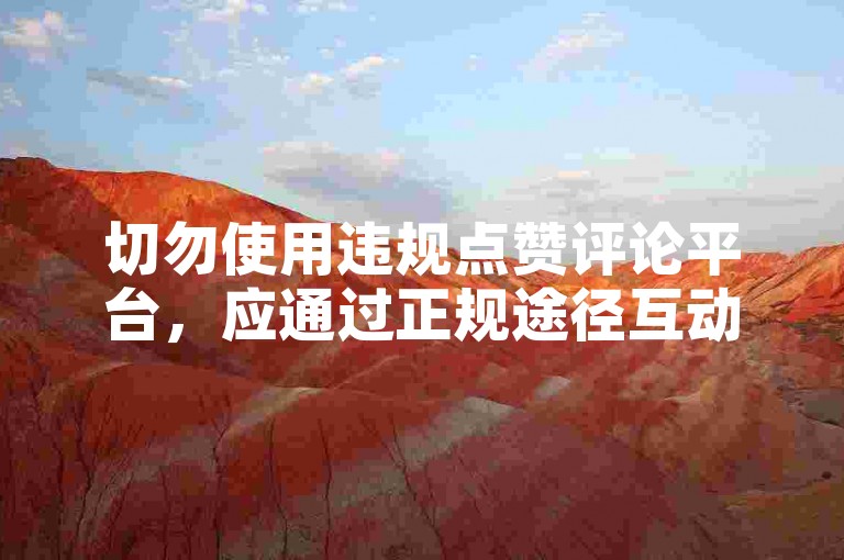 切勿使用违规点赞评论平台，应通过正规途径互动交流。