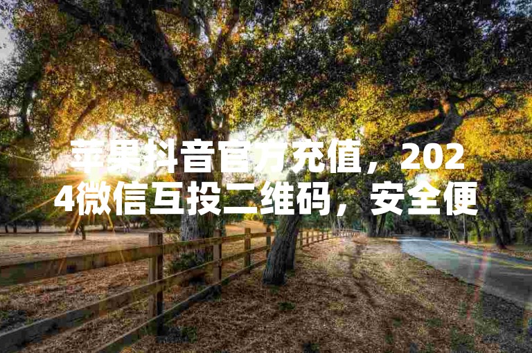 苹果抖音官方充值，2024微信互投二维码，安全便捷助力活动。