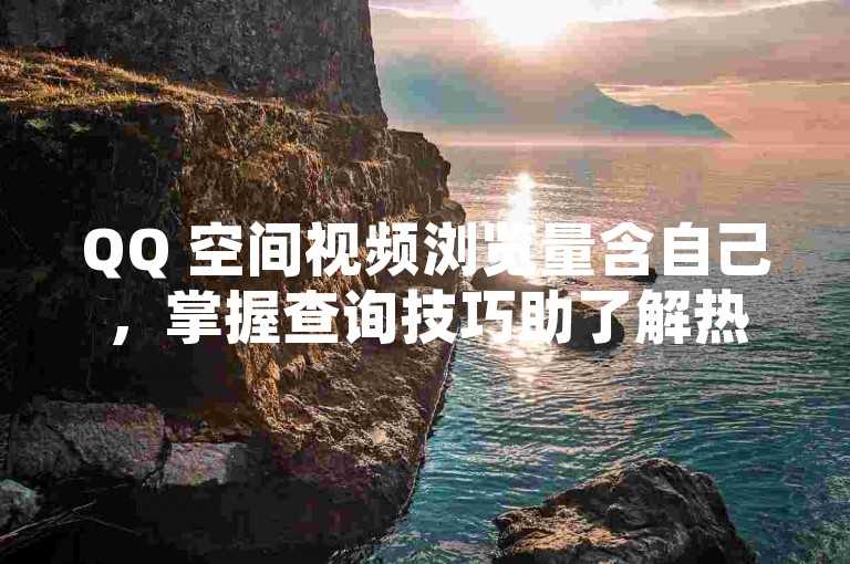 QQ 空间视频浏览量含自己，掌握查询技巧助了解热度。
