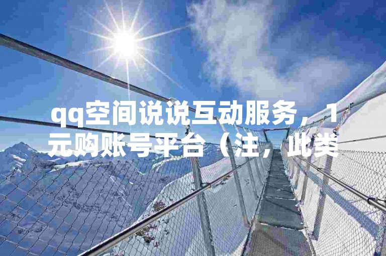 qq空间说说互动服务，1元购账号平台（注，此类商业行为可能涉及违规风险）