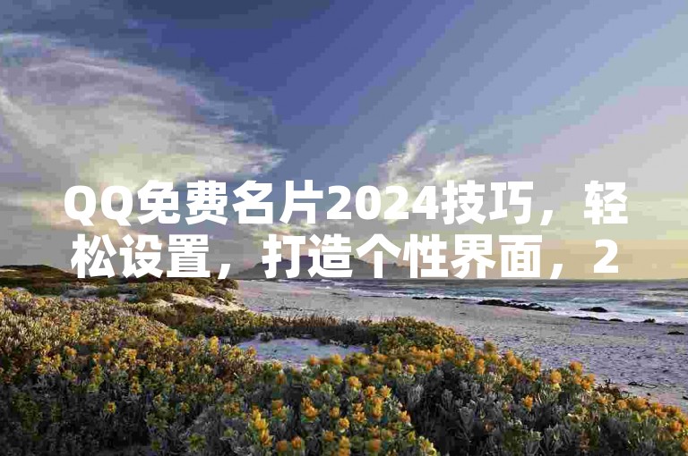 QQ免费名片2024技巧，轻松设置，打造个性界面，2025必备！