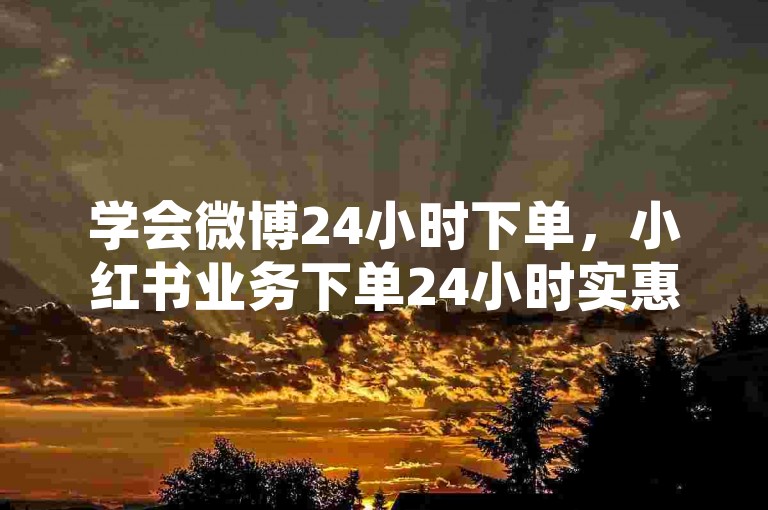 学会微博24小时下单，小红书业务下单24小时实惠价