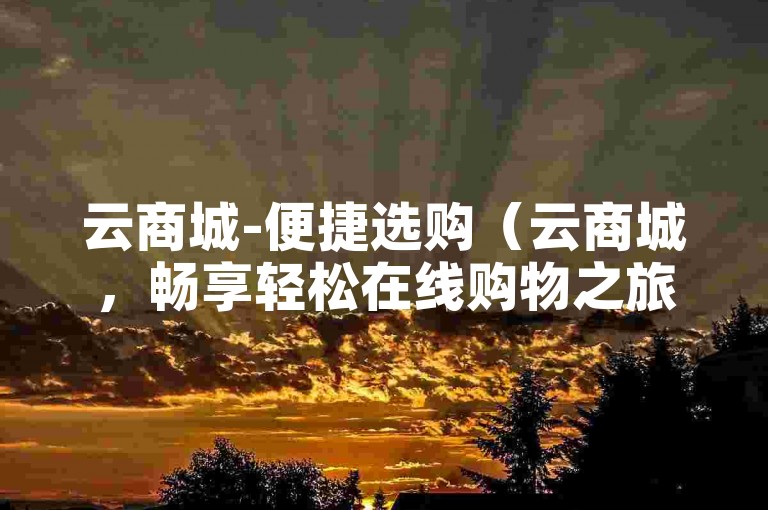 云商城-便捷选购（云商城，畅享轻松在线购物之旅）