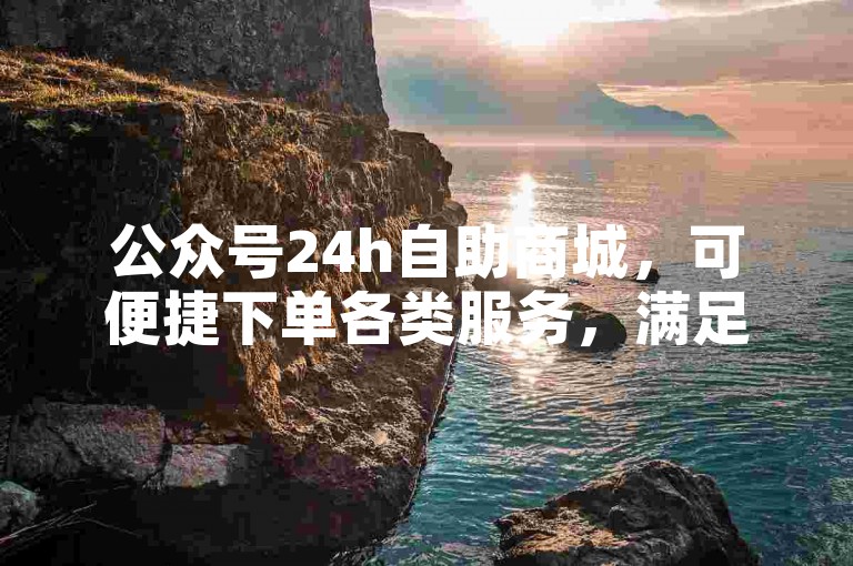 公众号24h自助商城，可便捷下单各类服务，满足多样需求。