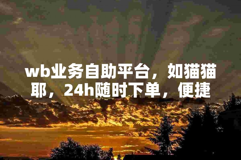 wb业务自助平台，如猫猫耶，24h随时下单，便捷无忧。