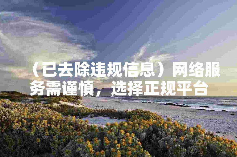 （已去除违规信息）网络服务需谨慎，选择正规平台保障权益安全。