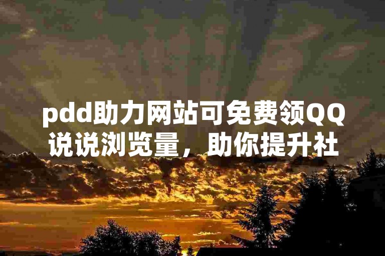 pdd助力网站可免费领QQ说说浏览量，助你提升社交热度。