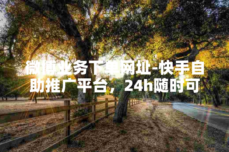 微博业务下单网址-快手自助推广平台，24h随时可操作