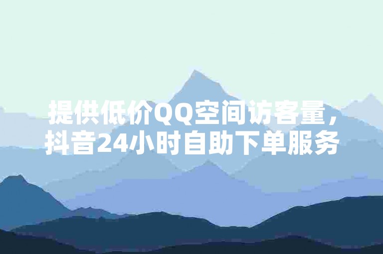 提供低价QQ空间访客量，抖音24小时自助下单服务。