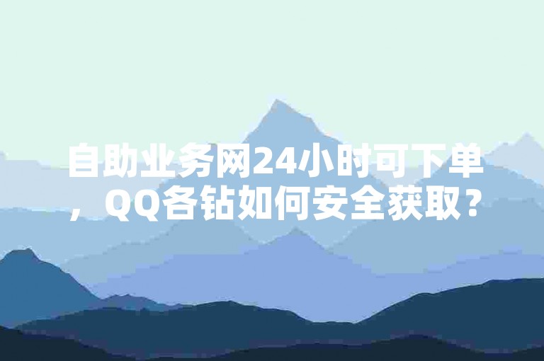自助业务网24小时可下单，QQ各钻如何安全获取？