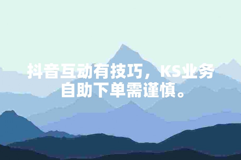 抖音互动有技巧，KS业务自助下单需谨慎。