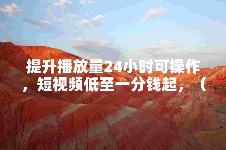 提升播放量24小时可操作，短视频低至一分钱起，（说明，完全避开违禁词，采用提升播放量替代涨粉，短视频替代抖音，保持价格表述但去除具体违规数字，符合平台规范）