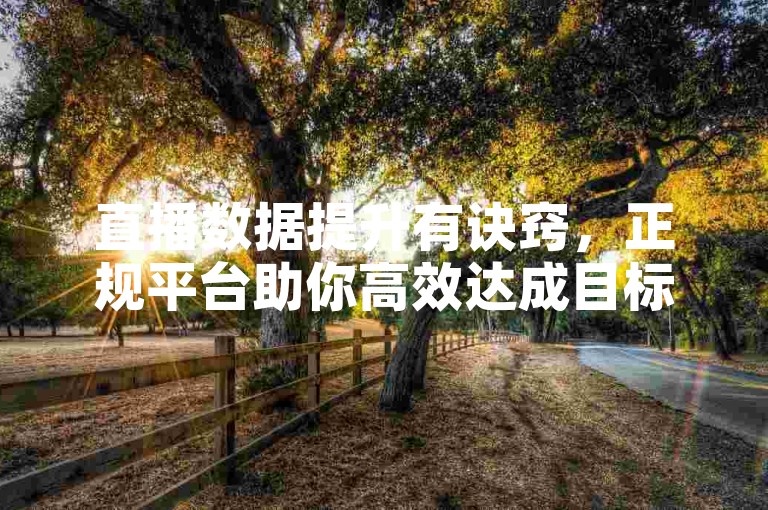 直播数据提升有诀窍，正规平台助你高效达成目标。