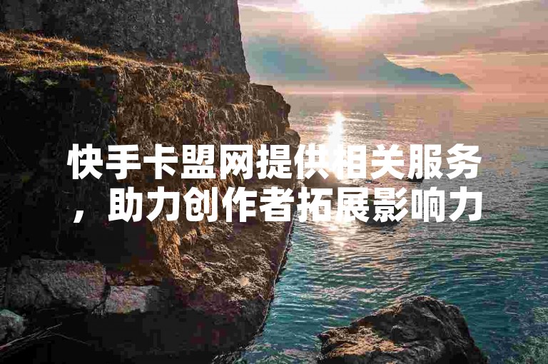 快手卡盟网提供相关服务，助力创作者拓展影响力。