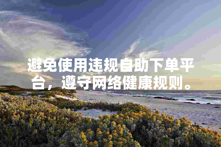 避免使用违规自助下单平台，遵守网络健康规则。