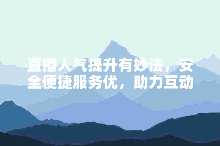 直播人气提升有妙法，安全便捷服务优，助力互动氛围佳。