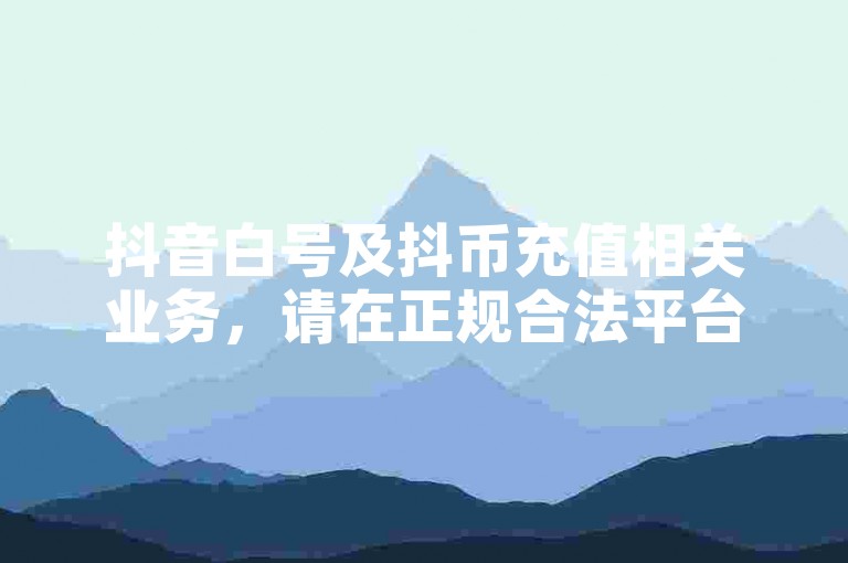 抖音白号及抖币充值相关业务，请在正规合法平台操作。