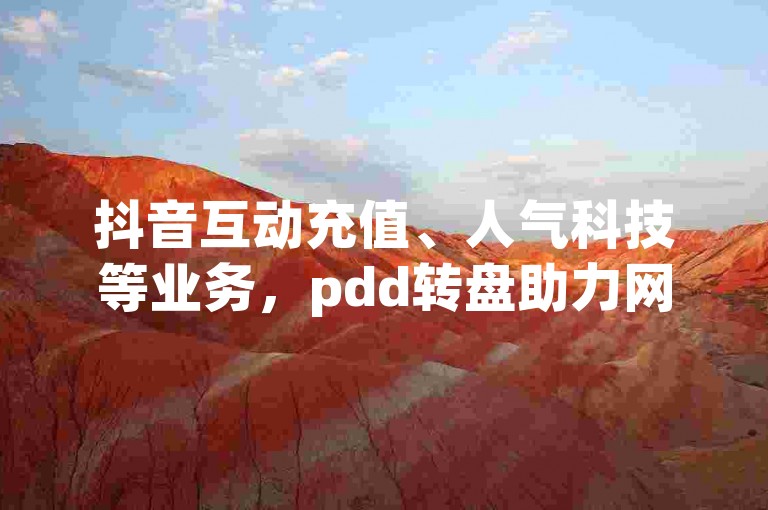 抖音互动充值、人气科技等业务，pdd转盘助力网站？2024官方已辟谣！