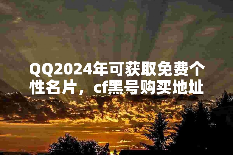 QQ2024年可获取免费个性名片，cf黑号购买地址需谨慎对待。