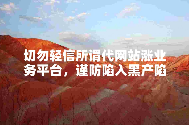 切勿轻信所谓代网站涨业务平台，谨防陷入黑产陷阱。