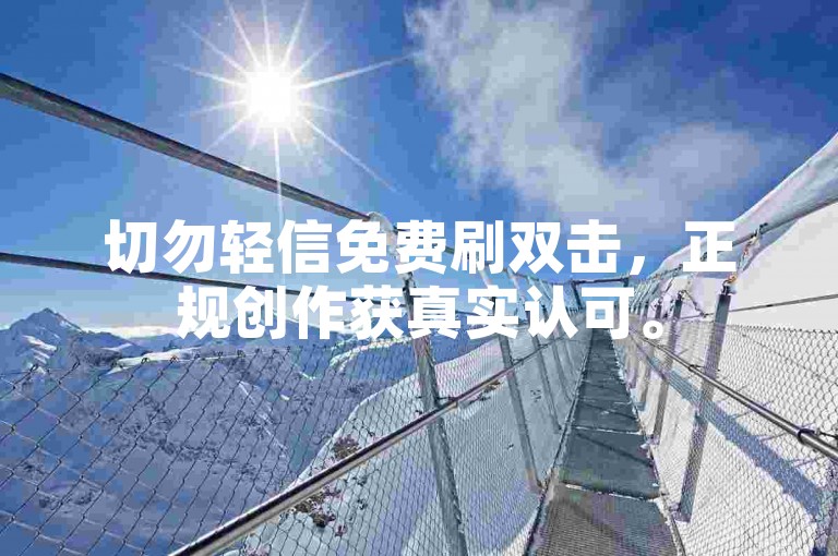 切勿轻信免费刷双击，正规创作获真实认可。