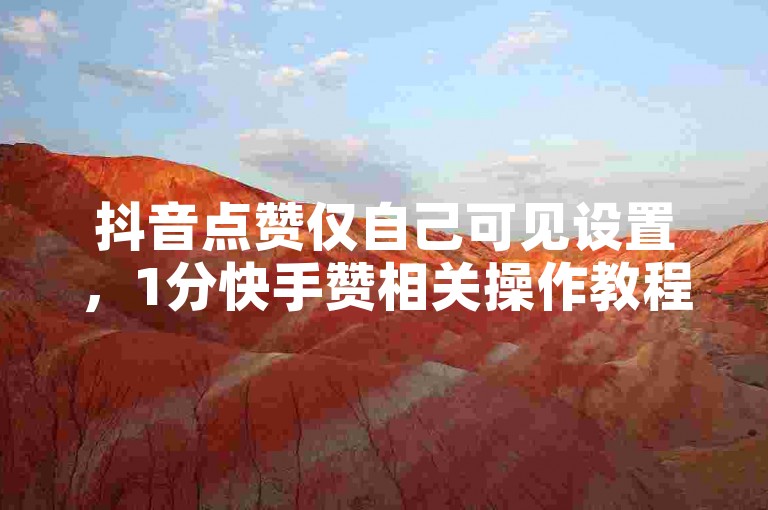 抖音点赞仅自己可见设置，1分快手赞相关操作教程。