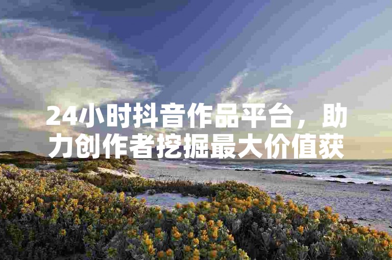 24小时抖音作品平台，助力创作者挖掘最大价值获增长。