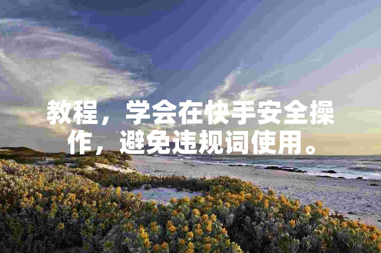 教程，学会在快手安全操作，避免违规词使用。