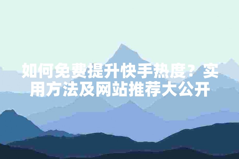 如何免费提升快手热度？实用方法及网站推荐大公开！