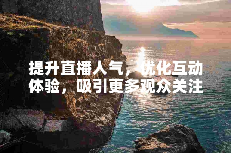 提升直播人气，优化互动体验，吸引更多观众关注。
