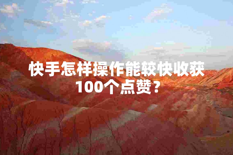 快手怎样操作能较快收获100个点赞?