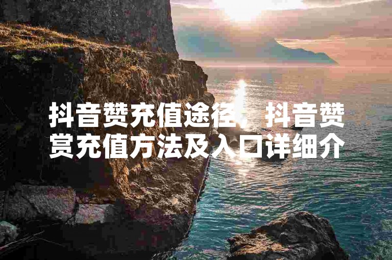 抖音赞充值途径，抖音赞赏充值方法及入口详细介绍。