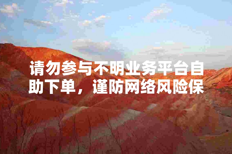 请勿参与不明业务平台自助下单，谨防网络风险保障自身权益。