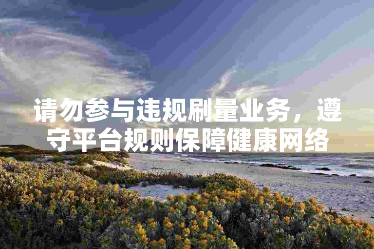请勿参与违规刷量业务，遵守平台规则保障健康网络环境
